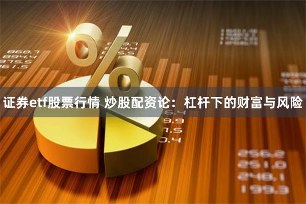 证券etf股票行情 炒股配资论：杠杆下的财富与风险