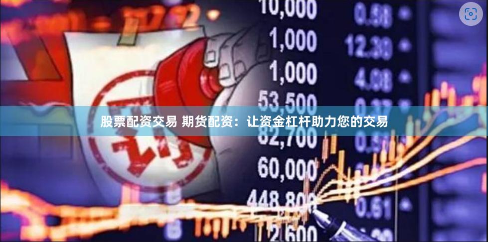股票配资交易 期货配资：让资金杠杆助力您的交易