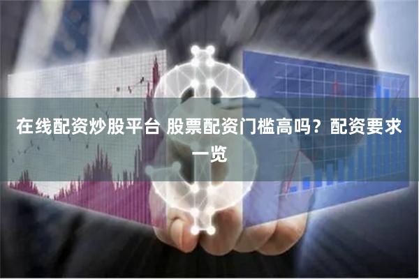 在线配资炒股平台 股票配资门槛高吗？配资要求一览