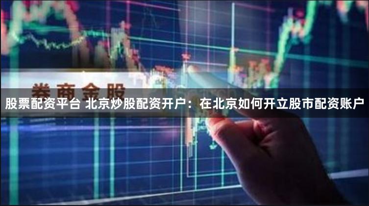 股票配资平台 北京炒股配资开户：在北京如何开立股市配资账户