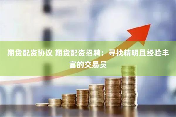 期货配资协议 期货配资招聘：寻找精明且经验丰富的交易员