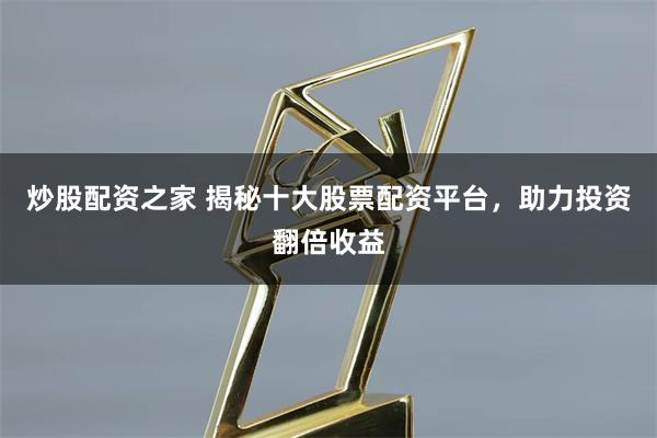 炒股配资之家 揭秘十大股票配资平台，助力投资翻倍收益