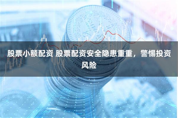 股票小额配资 股票配资安全隐患重重，警惕投资风险