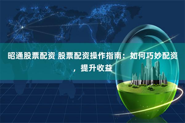 昭通股票配资 股票配资操作指南：如何巧妙配资，提升收益