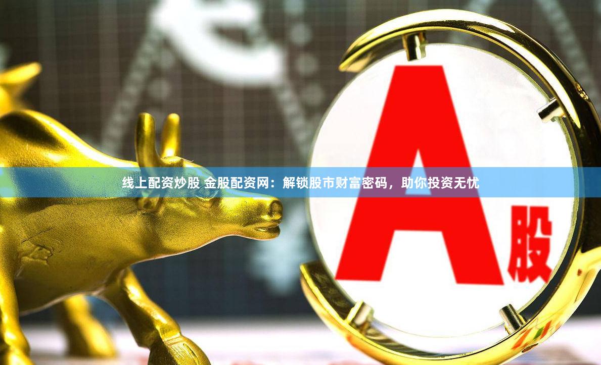 线上配资炒股 金股配资网：解锁股市财富密码，助你投资无忧