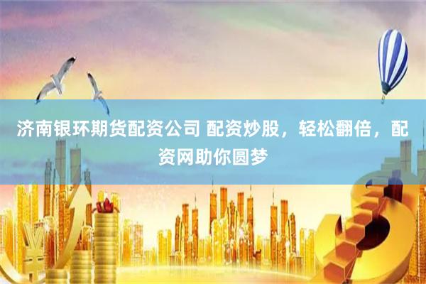 济南银环期货配资公司 配资炒股，轻松翻倍，配资网助你圆梦