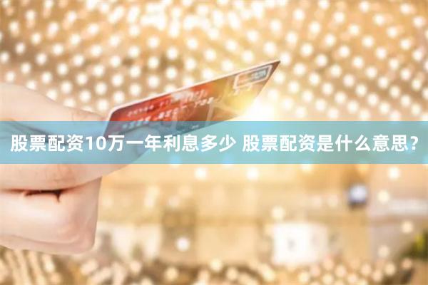 股票配资10万一年利息多少 股票配资是什么意思？