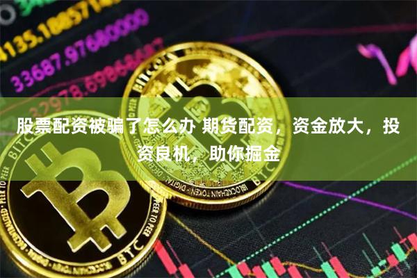 股票配资被骗了怎么办 期货配资，资金放大，投资良机，助你掘金