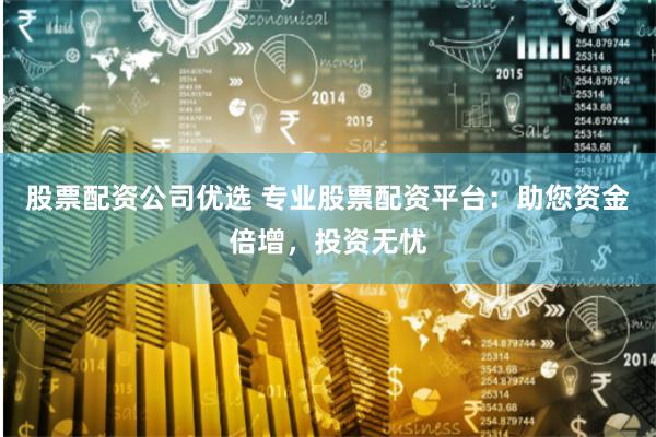 股票配资公司优选 专业股票配资平台：助您资金倍增，投资无忧