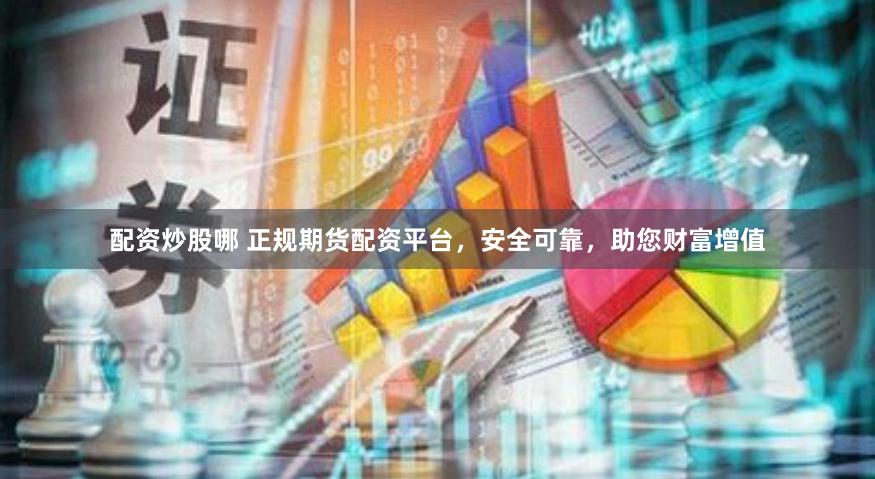配资炒股哪 正规期货配资平台，安全可靠，助您财富增值