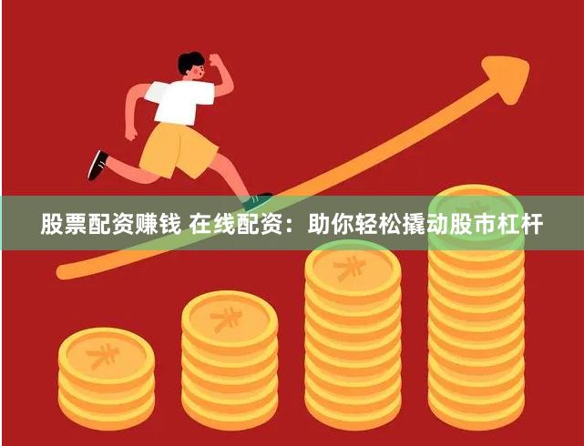 股票配资赚钱 在线配资：助你轻松撬动股市杠杆