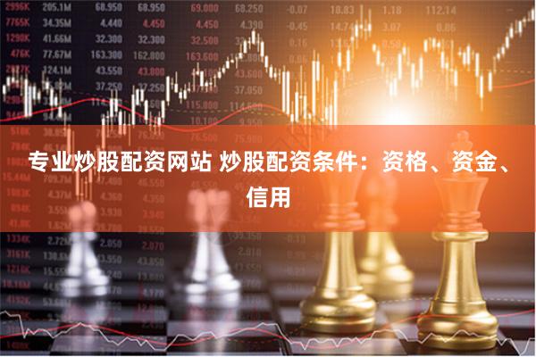 专业炒股配资网站 炒股配资条件：资格、资金、信用