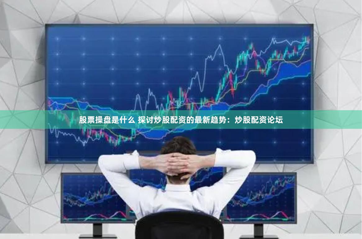 股票操盘是什么 探讨炒股配资的最新趋势：炒股配资论坛