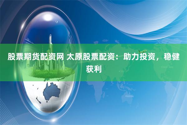 股票期货配资网 太原股票配资：助力投资，稳健获利