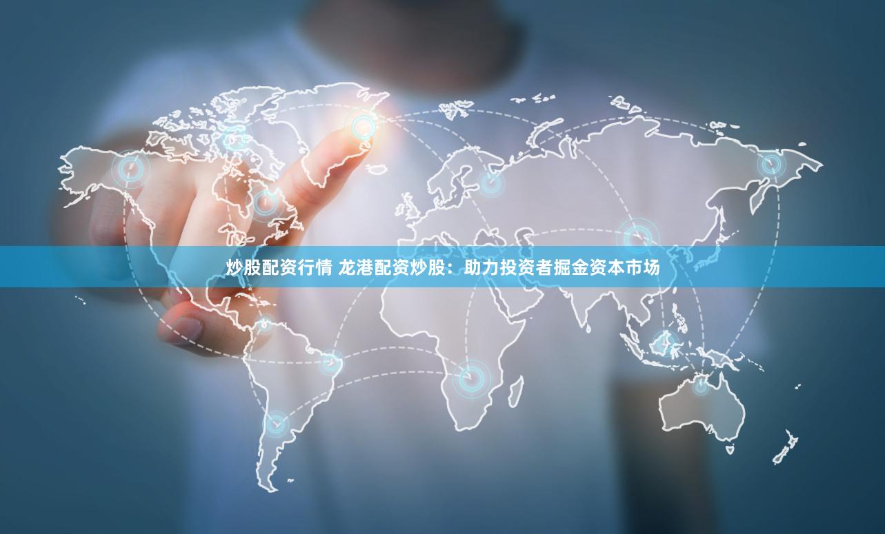 炒股配资行情 龙港配资炒股：助力投资者掘金资本市场