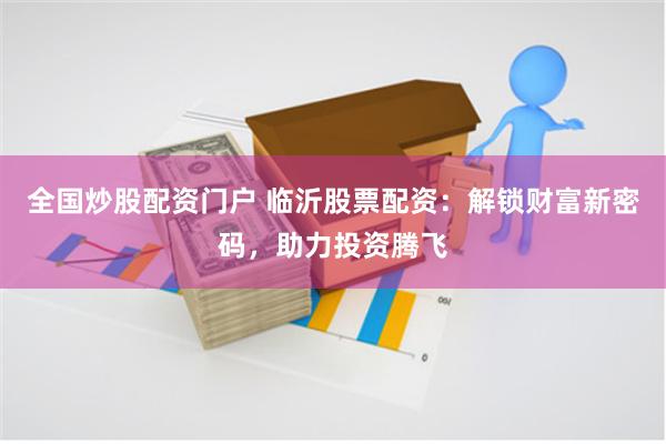 全国炒股配资门户 临沂股票配资：解锁财富新密码，助力投资腾飞
