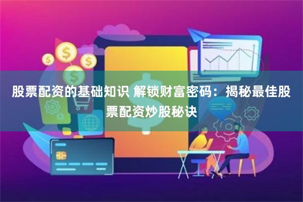 股票配资的基础知识 解锁财富密码：揭秘最佳股票配资炒股秘诀