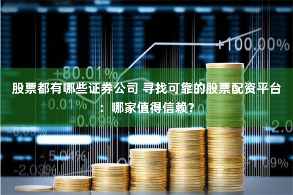 股票都有哪些证券公司 寻找可靠的股票配资平台：哪家值得信赖？