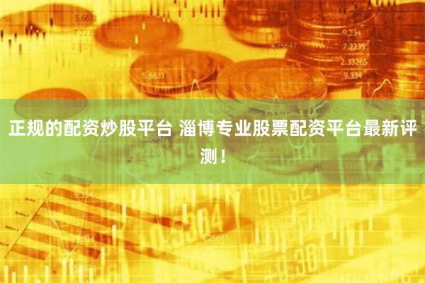 正规的配资炒股平台 淄博专业股票配资平台最新评测！