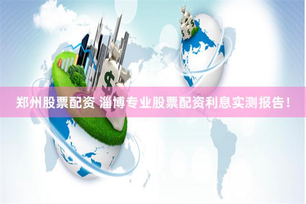 郑州股票配资 淄博专业股票配资利息实测报告！