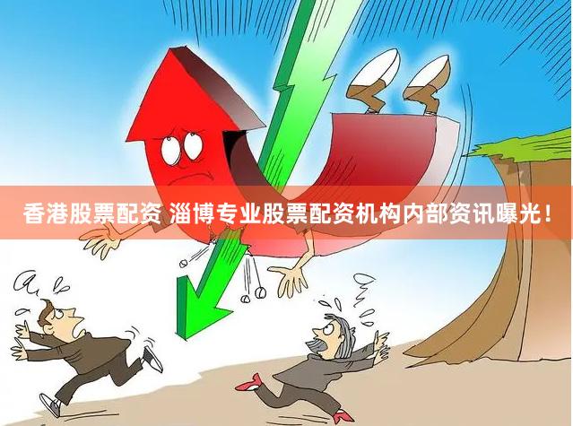 香港股票配资 淄博专业股票配资机构内部资讯曝光！