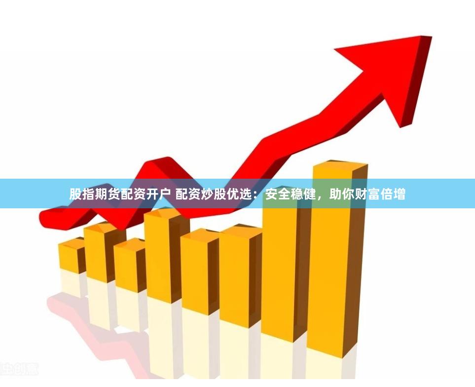 股指期货配资开户 配资炒股优选：安全稳健，助你财富倍增
