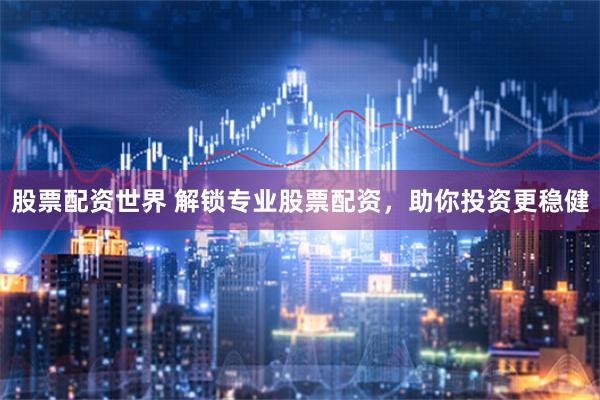 股票配资世界 解锁专业股票配资，助你投资更稳健