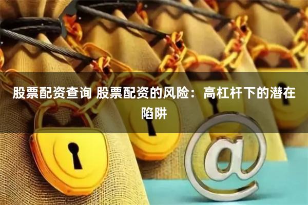 股票配资查询 股票配资的风险：高杠杆下的潜在陷阱
