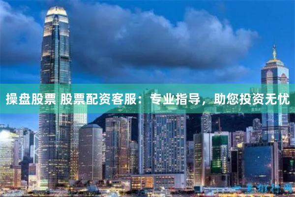 操盘股票 股票配资客服：专业指导，助您投资无忧