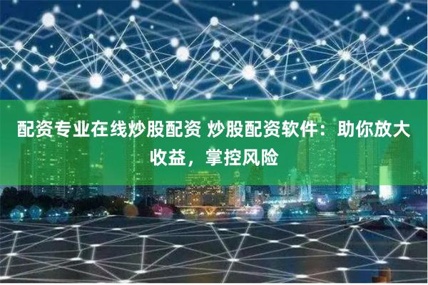 配资专业在线炒股配资 炒股配资软件：助你放大收益，掌控风险