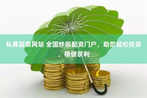 私募股票网站 全国炒股配资门户，助您轻松投资，稳健获利