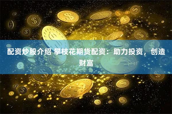 配资炒股介绍 攀枝花期货配资：助力投资，创造财富