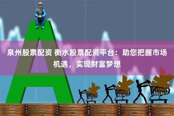 泉州股票配资 衡水股票配资平台：助您把握市场机遇，实现财富梦想