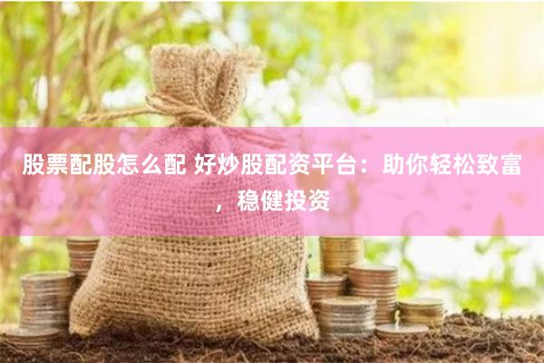 股票配股怎么配 好炒股配资平台：助你轻松致富，稳健投资