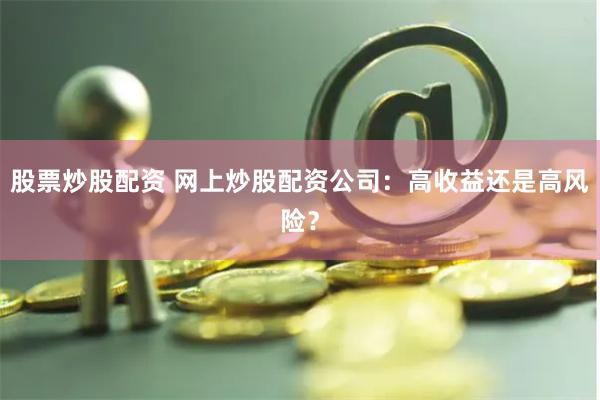 股票炒股配资 网上炒股配资公司：高收益还是高风险？
