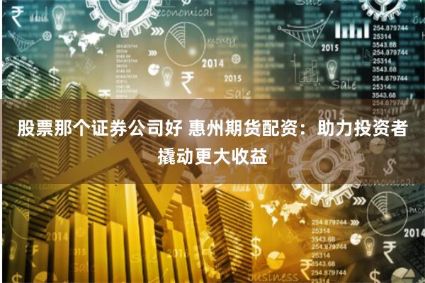 股票那个证券公司好 惠州期货配资：助力投资者撬动更大收益