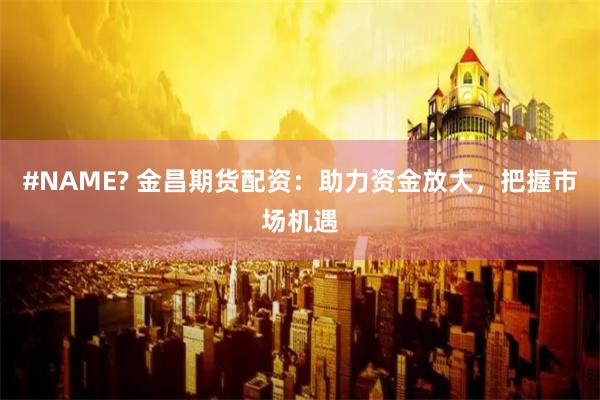#NAME? 金昌期货配资：助力资金放大，把握市场机遇