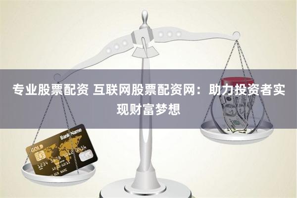 专业股票配资 互联网股票配资网：助力投资者实现财富梦想