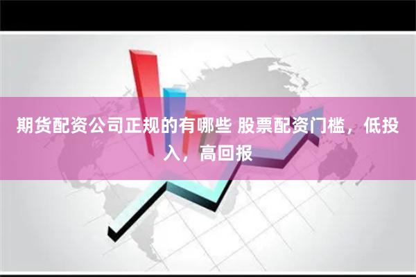 期货配资公司正规的有哪些 股票配资门槛，低投入，高回报