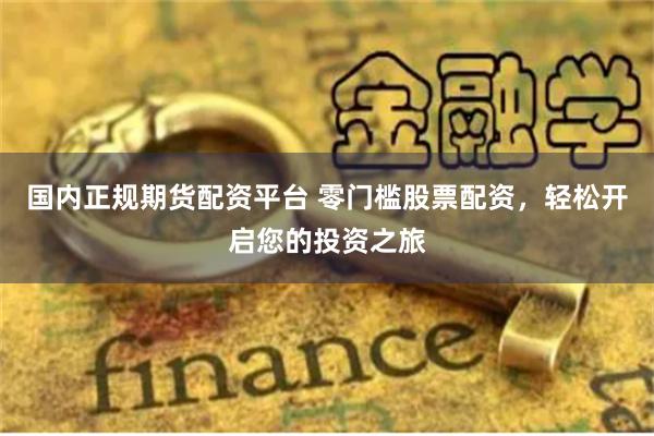 国内正规期货配资平台 零门槛股票配资，轻松开启您的投资之旅