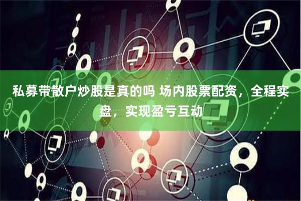 私募带散户炒股是真的吗 场内股票配资，全程实盘，实现盈亏互动