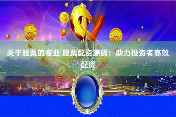 关于股票的专业 股票配资源码：助力投资者高效配资