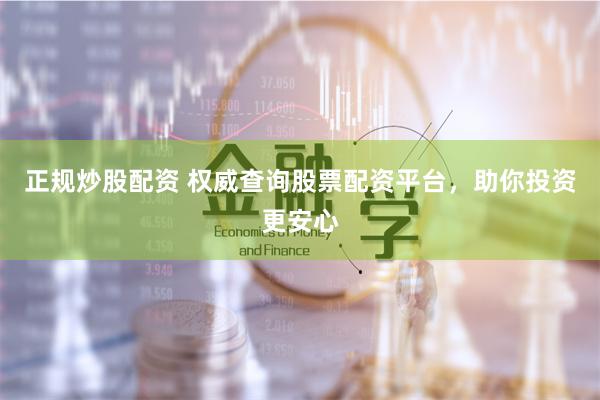 正规炒股配资 权威查询股票配资平台，助你投资更安心