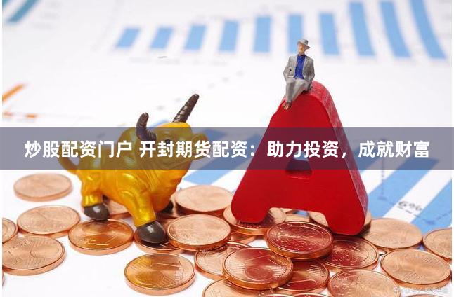 炒股配资门户 开封期货配资：助力投资，成就财富