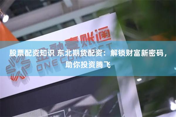 股票配资知识 东北期货配资：解锁财富新密码，助你投资腾飞
