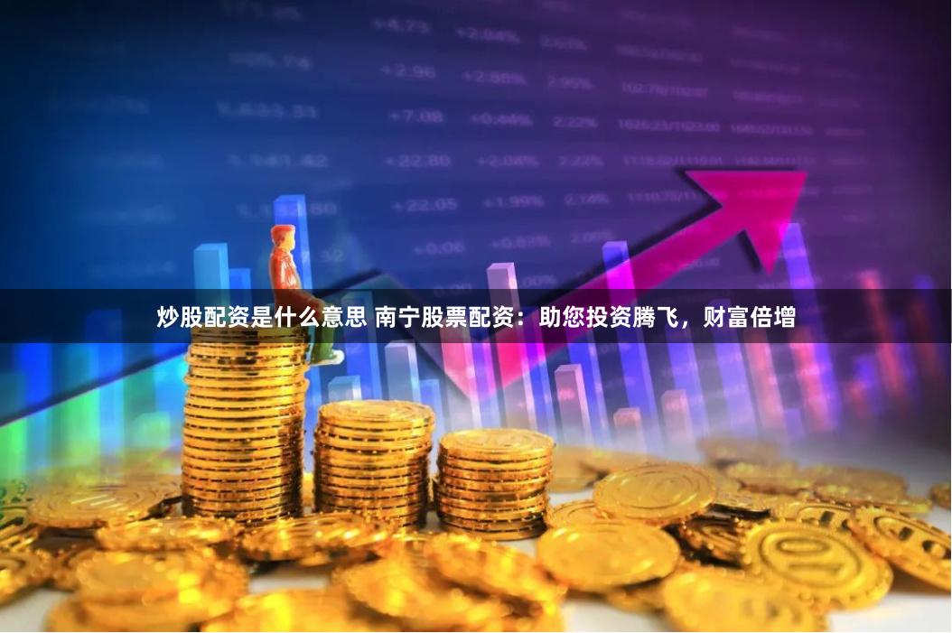 炒股配资是什么意思 南宁股票配资：助您投资腾飞，财富倍增