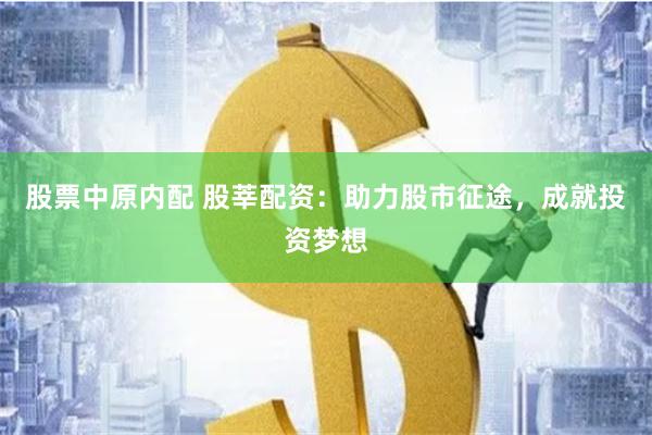 股票中原内配 股莘配资：助力股市征途，成就投资梦想