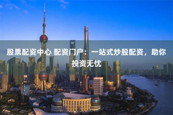 股票配资中心 配资门户：一站式炒股配资，助你投资无忧