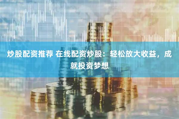 炒股配资推荐 在线配资炒股：轻松放大收益，成就投资梦想