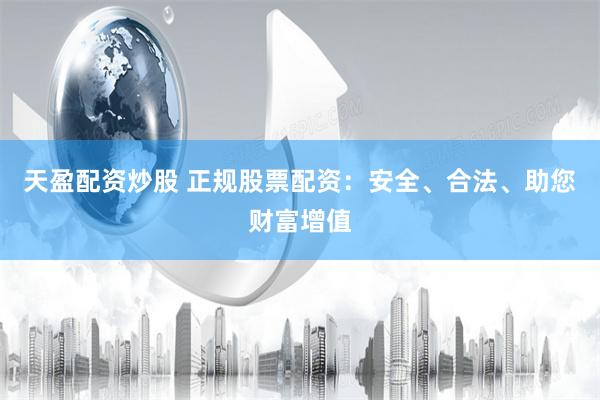 天盈配资炒股 正规股票配资：安全、合法、助您财富增值